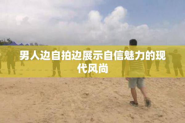 男人边自拍边展示自信魅力的现代风尚