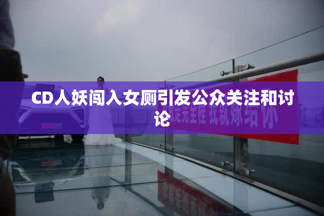 CD人妖闯入女厕引发公众关注和讨论