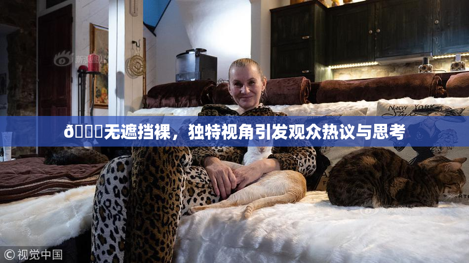 🔞无遮挡裸，独特视角引发观众热议与思考