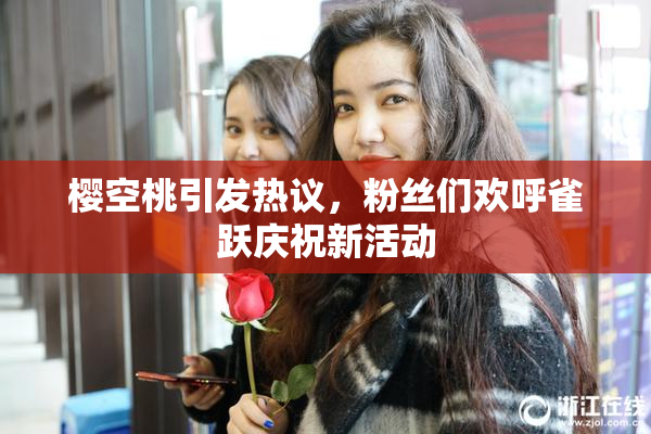 樱空桃引发热议，粉丝们欢呼雀跃庆祝新活动