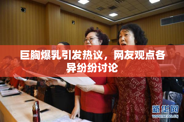 巨胸爆乳引发热议，网友观点各异纷纷讨论