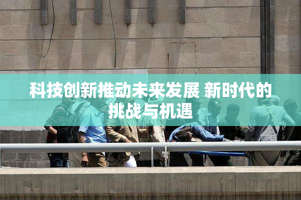科技创新推动未来发展 新时代的挑战与机遇