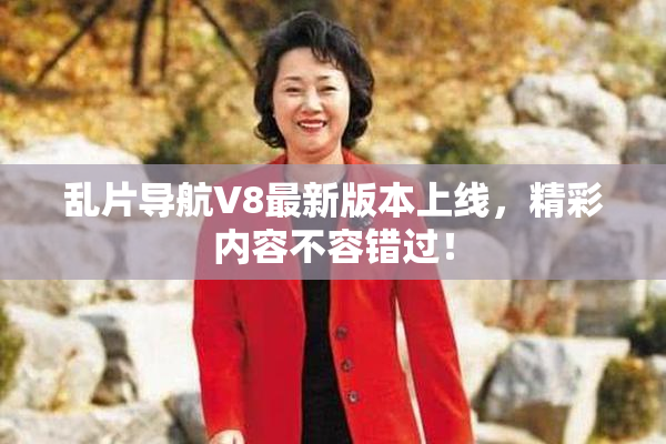 乱片导航V8最新版本上线，精彩内容不容错过！