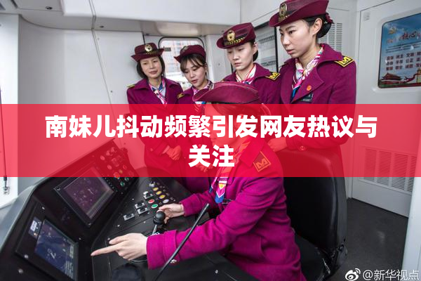南妹儿抖动频繁引发网友热议与关注