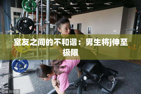 室友之间的不和谐：男生将j伸至极限
