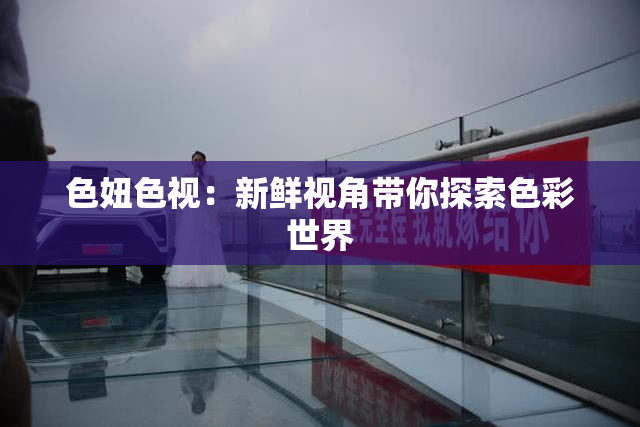 色妞色视：新鲜视角带你探索色彩世界