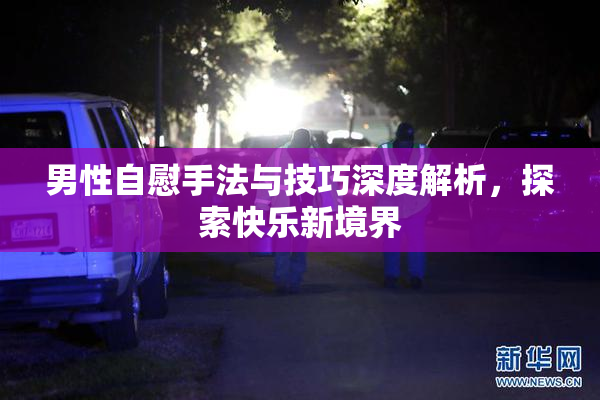 男性自慰手法与技巧深度解析，探索快乐新境界