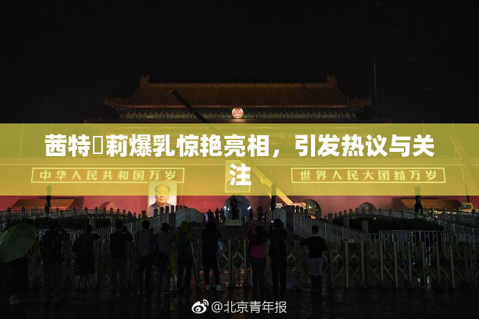 茜特菈莉爆乳惊艳亮相，引发热议与关注