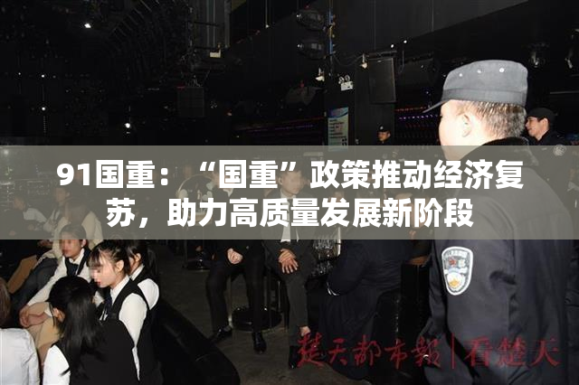 91国重：“国重”政策推动经济复苏，助力高质量发展新阶段