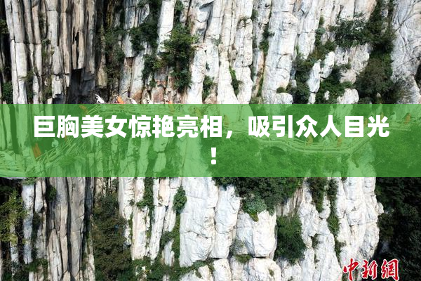 巨胸美女惊艳亮相，吸引众人目光！