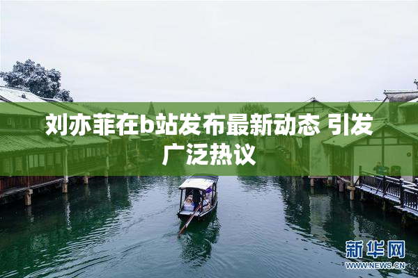 刘亦菲在b站发布最新动态 引发广泛热议