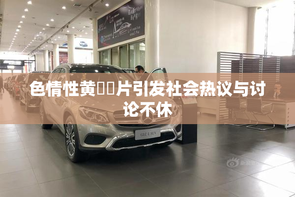 色情性黄❌‌片引发社会热议与讨论不休