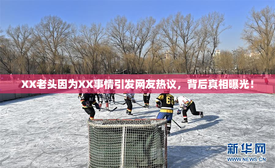 XX老头因为XX事情引发网友热议，背后真相曝光！