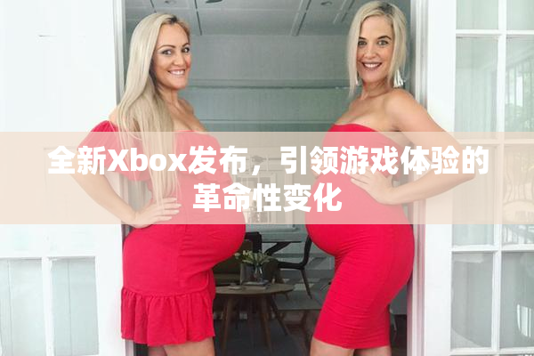 全新Xbox发布，引领游戏体验的革命性变化
