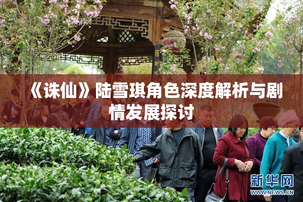 《诛仙》陆雪琪角色深度解析与剧情发展探讨