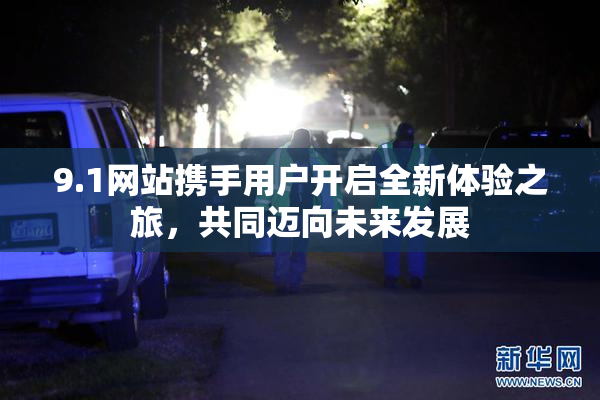 9.1网站携手用户开启全新体验之旅，共同迈向未来发展