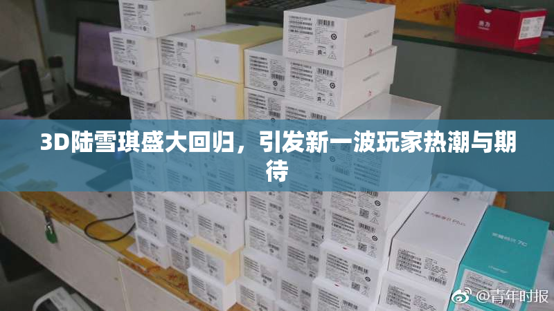 3D陆雪琪盛大回归，引发新一波玩家热潮与期待