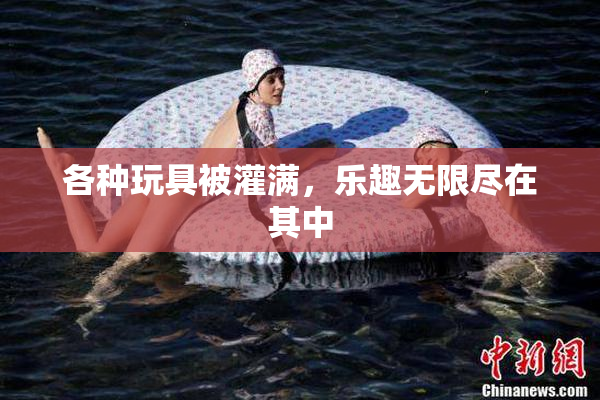 各种玩具被灌满，乐趣无限尽在其中