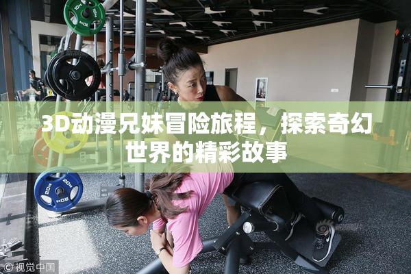 3D动漫兄妹冒险旅程，探索奇幻世界的精彩故事