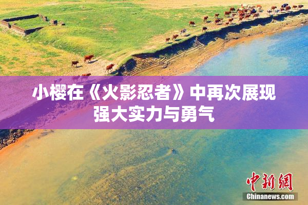 小樱在《火影忍者》中再次展现强大实力与勇气