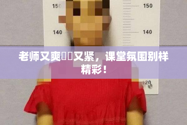 老师又爽❌‌又紧，课堂氛围别样精彩！