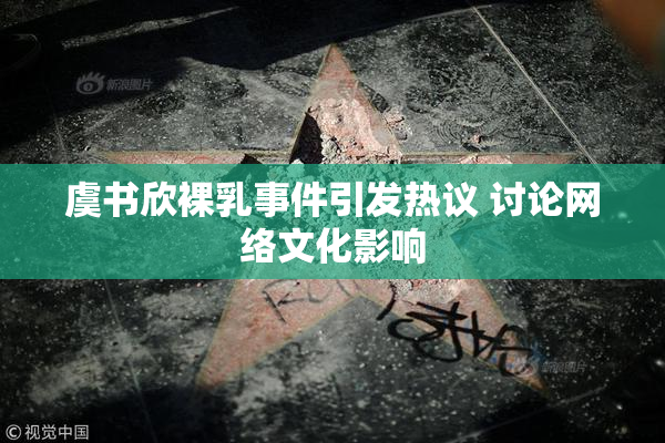 虞书欣裸乳事件引发热议 讨论网络文化影响