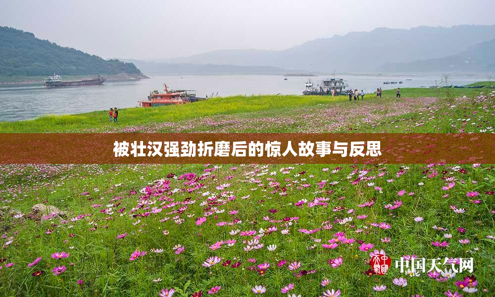 被壮汉强劲折磨后的惊人故事与反思