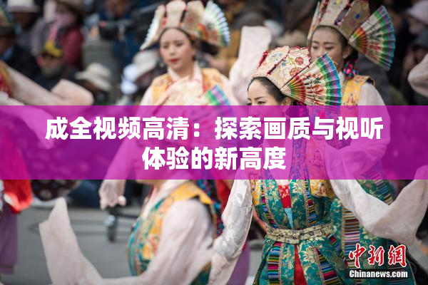 成全视频高清：探索画质与视听体验的新高度