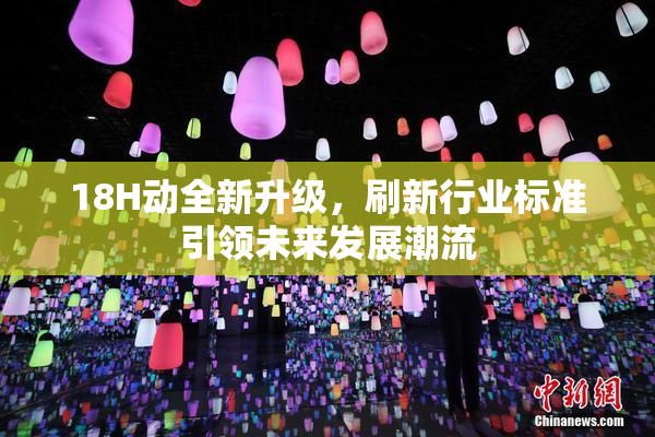 18H动全新升级，刷新行业标准引领未来发展潮流