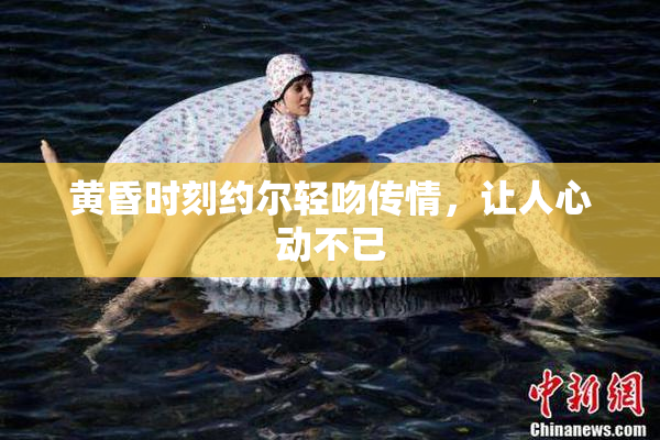黄昏时刻约尔轻吻传情，让人心动不已