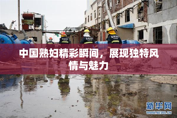 中国熟妇精彩瞬间，展现独特风情与魅力