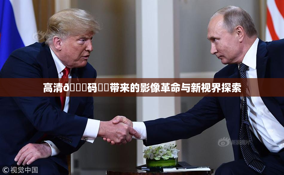 高清🈚码❌‌带来的影像革命与新视界探索