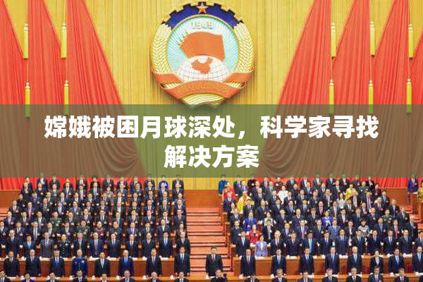 嫦娥被困月球深处，科学家寻找解决方案