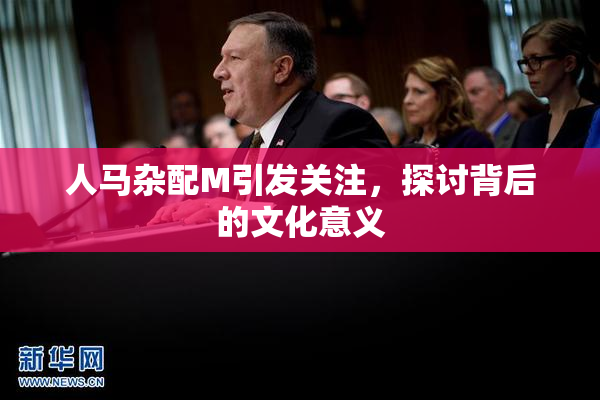 人马杂配M引发关注，探讨背后的文化意义