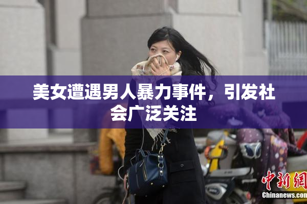 美女遭遇男人暴力事件，引发社会广泛关注