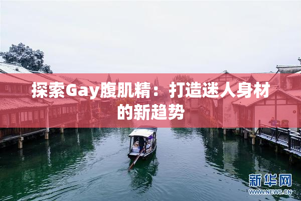 探索Gay腹肌精：打造迷人身材的新趋势