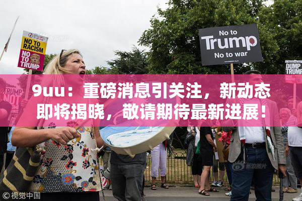 9uu：重磅消息引关注，新动态即将揭晓，敬请期待最新进展！