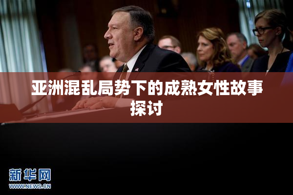 亚洲混乱局势下的成熟女性故事探讨