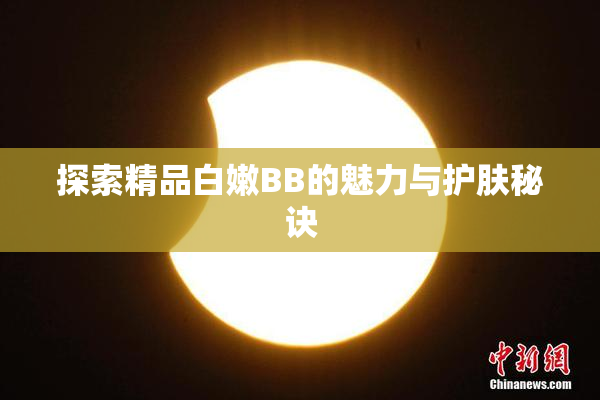 探索精品白嫩BB的魅力与护肤秘诀