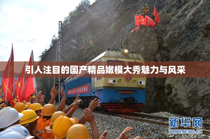 引人注目的国产精品嫩模大秀魅力与风采