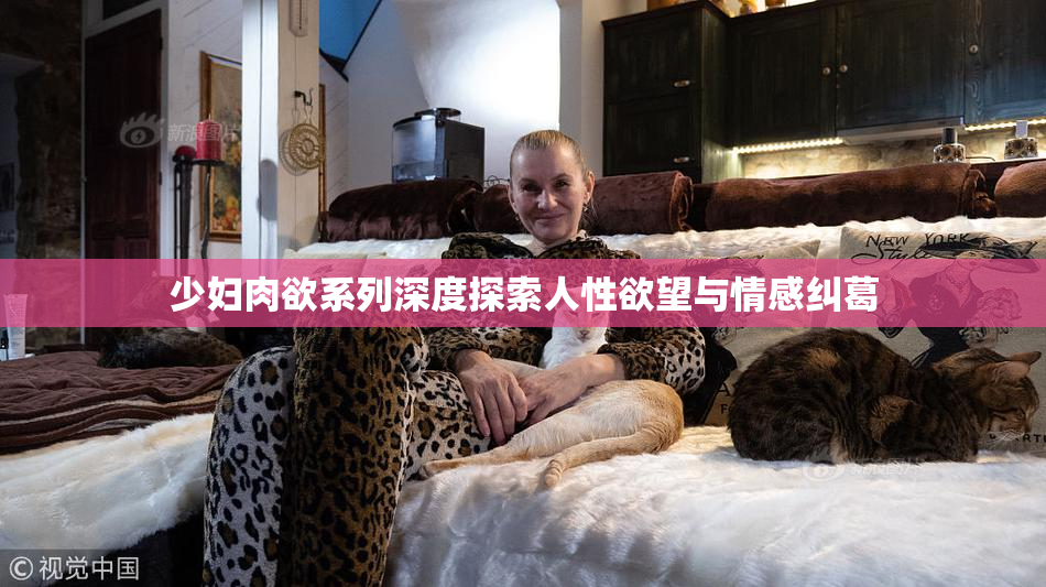 少妇肉欲系列深度探索人性欲望与情感纠葛