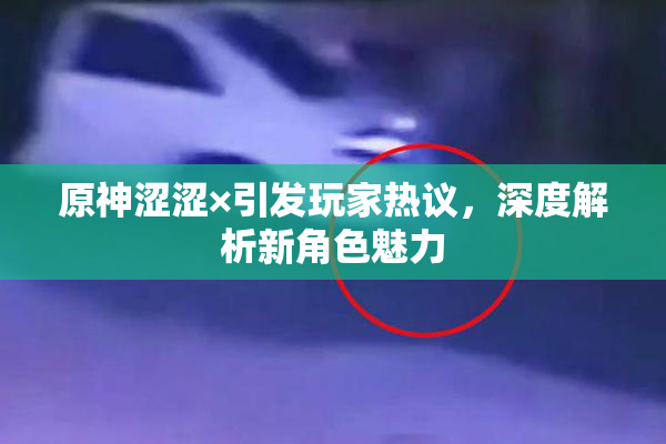 原神涩涩×引发玩家热议，深度解析新角色魅力