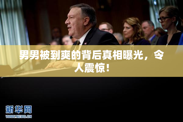 男男被到爽的背后真相曝光，令人震惊！