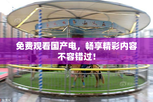 免费观看国产电，畅享精彩内容不容错过！