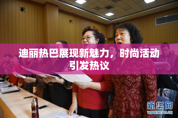 迪丽热巴展现新魅力，时尚活动引发热议