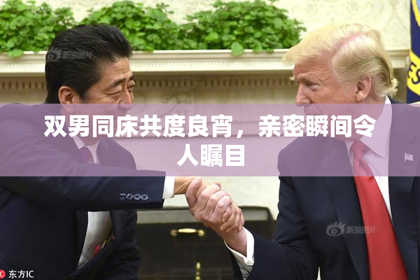 双男同床共度良宵，亲密瞬间令人瞩目