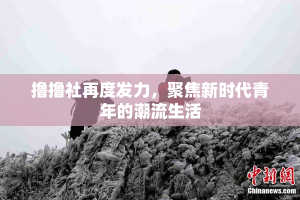撸撸社再度发力，聚焦新时代青年的潮流生活