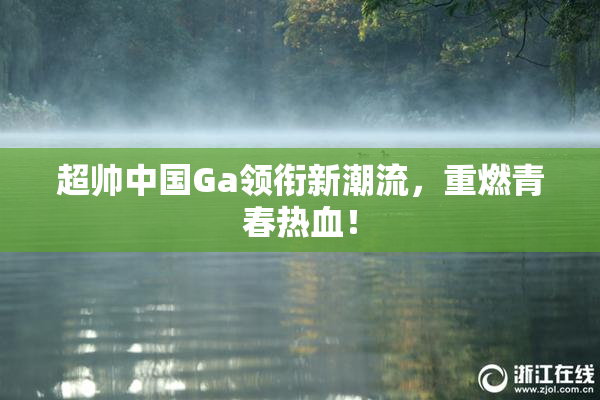 超帅中国Ga领衔新潮流，重燃青春热血！