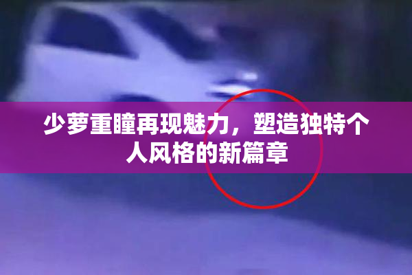 少萝重瞳再现魅力，塑造独特个人风格的新篇章