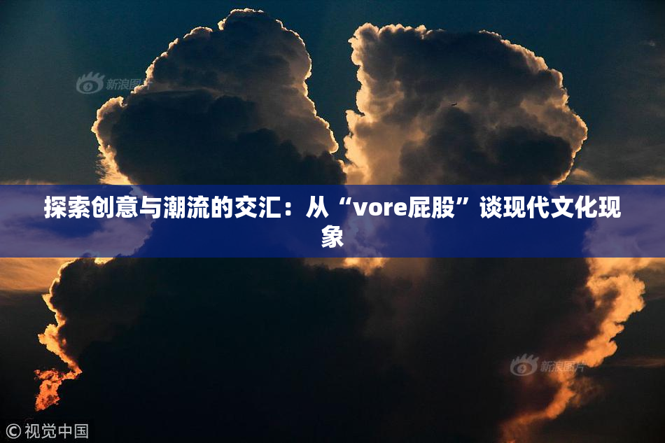 探索创意与潮流的交汇：从“vore屁股”谈现代文化现象